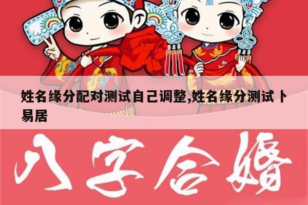 姓名缘分配对测试自己调整,姓名缘分测试卜易居