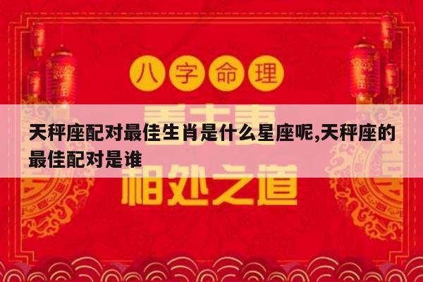 天秤座配对最佳生肖是什么星座呢,天秤座的最佳配对是谁