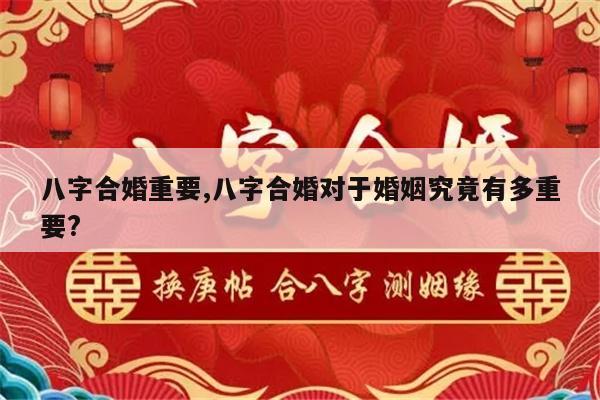 八字合婚重要,八字合婚对于婚姻究竟有多重要?