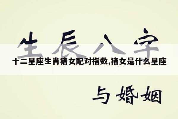 十二星座生肖猪女配对指数,猪女是什么星座
