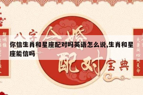 你信生肖和星座配对吗英语怎么说,生肖和星座能信吗