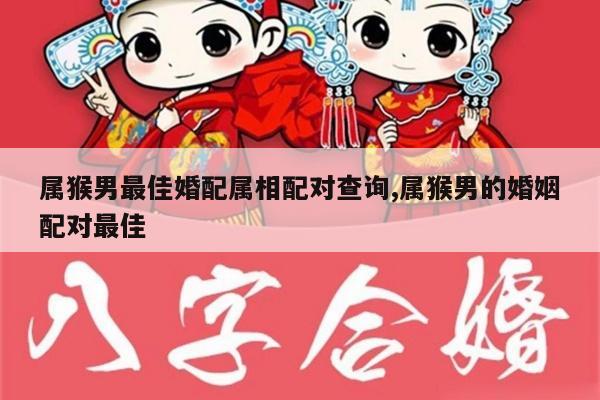 属猴男最佳婚配属相配对查询,属猴男的婚姻配对最佳