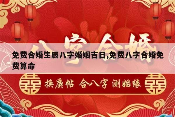 免费合婚生辰八字婚姻吉日,免费八字合婚免费算命