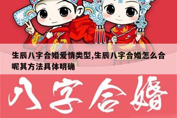 生辰八字合婚爱情类型,生辰八字合婚怎么合呢其方法具体明确