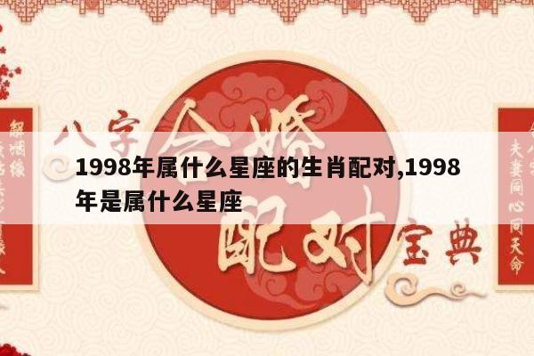 1998年属什么星座的生肖配对,1998年是属什么星座