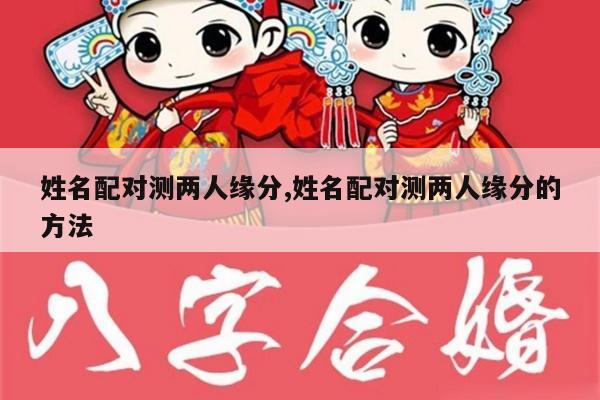 姓名配对测两人缘分,姓名配对测两人缘分的方法