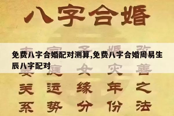 免费八字合婚配对测算,免费八字合婚周易生辰八字配对