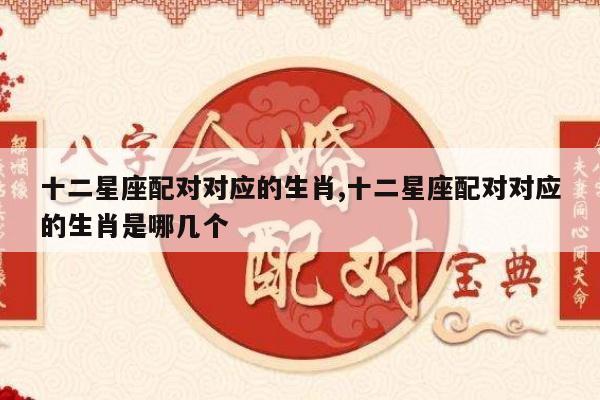 十二星座配对对应的生肖,十二星座配对对应的生肖是哪几个