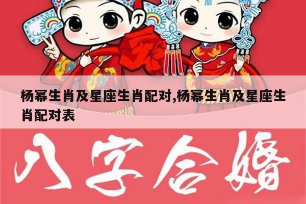 杨幂生肖及星座生肖配对,杨幂生肖及星座生肖配对表