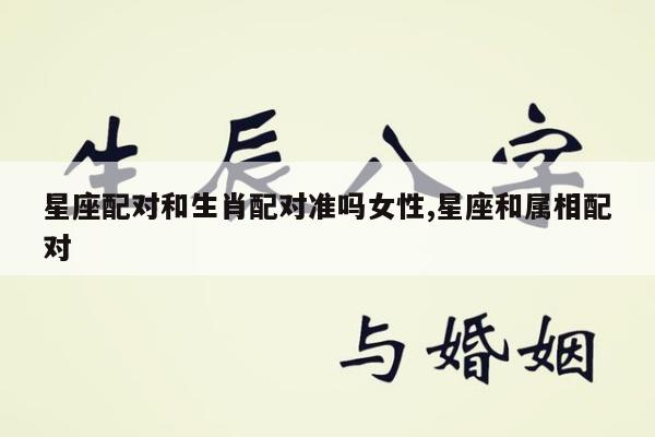 星座配对和生肖配对准吗女性,星座和属相配对