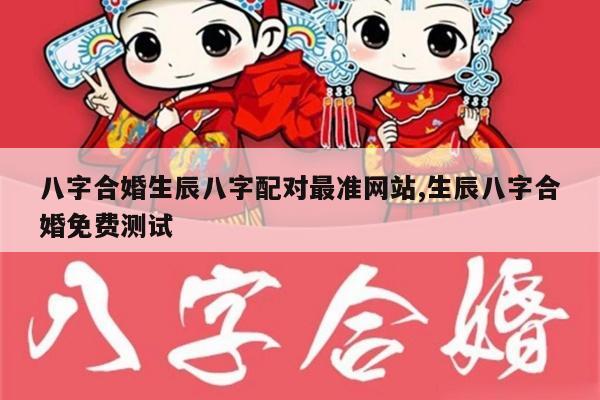 八字合婚生辰八字配对最准网站,生辰八字合婚免费测试