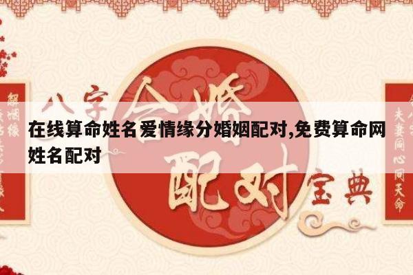 在线算命姓名爱情缘分婚姻配对,免费算命网姓名配对