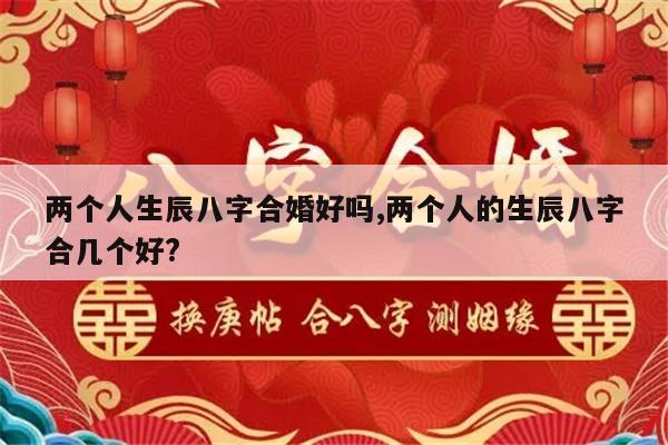 两个人生辰八字合婚好吗,两个人的生辰八字合几个好?