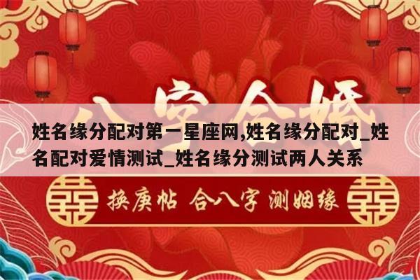 姓名缘分配对第一星座网,姓名缘分配对_姓名配对爱情测试_姓名缘分测试两人关系