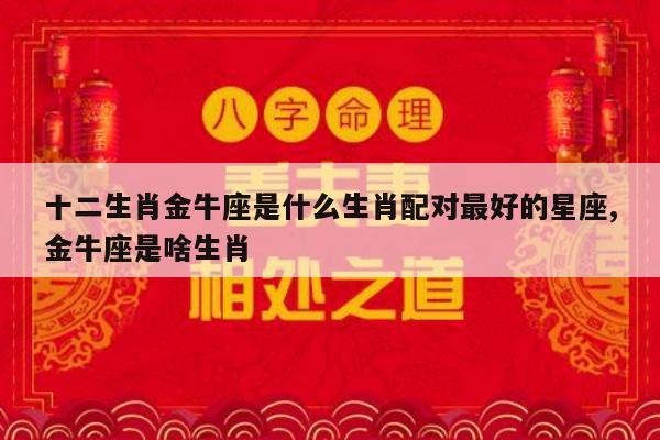 十二生肖金牛座是什么生肖配对最好的星座,金牛座是啥生肖