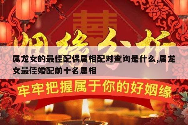 属龙女的最佳配偶属相配对查询是什么,属龙女最佳婚配前十名属相
