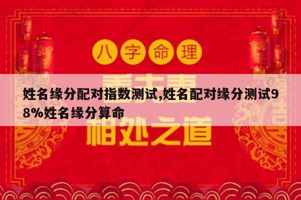 姓名缘分配对指数测试,姓名配对缘分测试98%姓名缘分算命