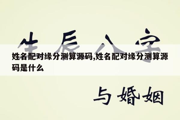 姓名配对缘分测算源码,姓名配对缘分测算源码是什么