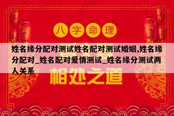 姓名缘分配对测试姓名配对测试婚姻,姓名缘分配对_姓名配对爱情测试_姓名缘分测试两人关系