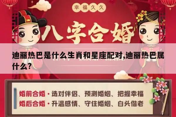 迪丽热巴是什么生肖和星座配对,迪丽热巴属什么?