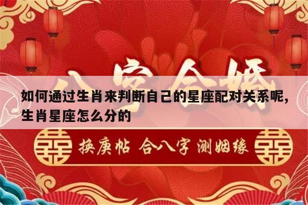 如何通过生肖来判断自己的星座配对关系呢,生肖星座怎么分的