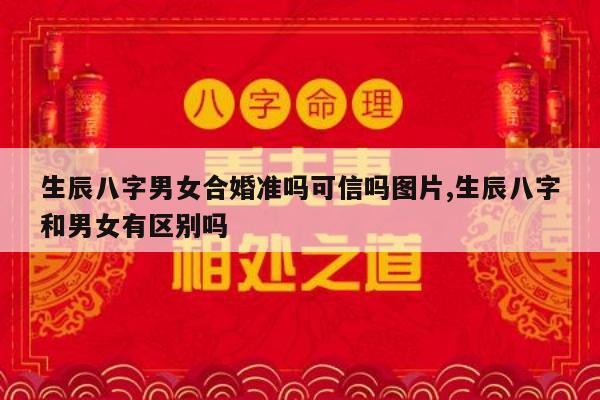 生辰八字男女合婚准吗可信吗图片,生辰八字和男女有区别吗