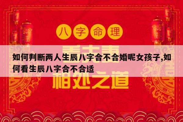如何判断两人生辰八字合不合婚呢女孩子,如何看生辰八字合不合适