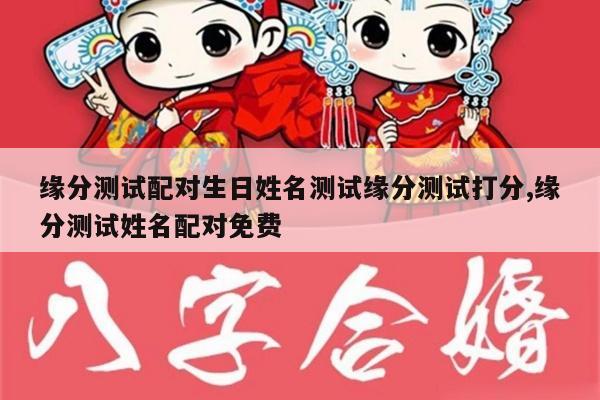 缘分测试配对生日姓名测试缘分测试打分,缘分测试姓名配对免费