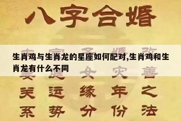 生肖鸡与生肖龙的星座如何配对,生肖鸡和生肖龙有什么不同
