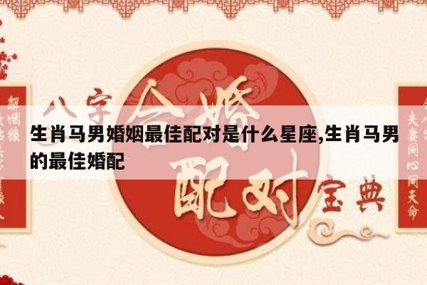 生肖马男婚姻最佳配对是什么星座,生肖马男的最佳婚配