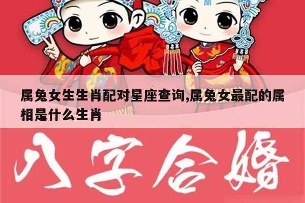 属兔女生生肖配对星座查询,属兔女最配的属相是什么生肖