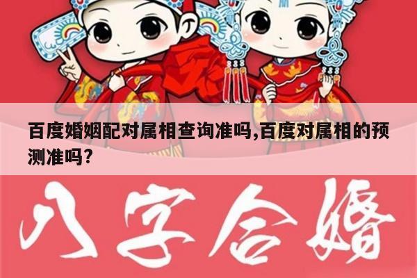 百度婚姻配对属相查询准吗,百度对属相的预测准吗?