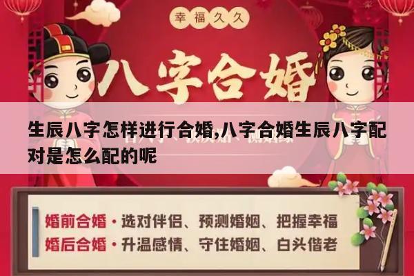 生辰八字怎样进行合婚,八字合婚生辰八字配对是怎么配的呢
