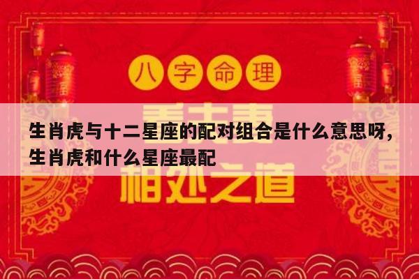 生肖虎与十二星座的配对组合是什么意思呀,生肖虎和什么星座最配