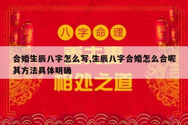 合婚生辰八字怎么写,生辰八字合婚怎么合呢其方法具体明确
