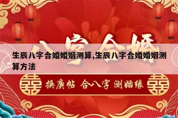 生辰八字合婚婚姻测算,生辰八字合婚婚姻测算方法