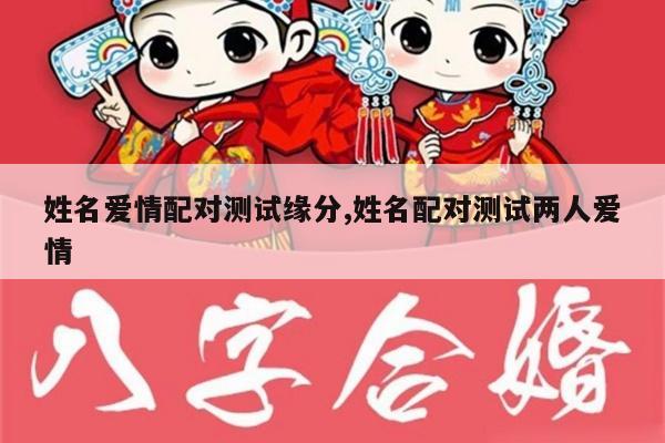 姓名爱情配对测试缘分,姓名配对测试两人爱情