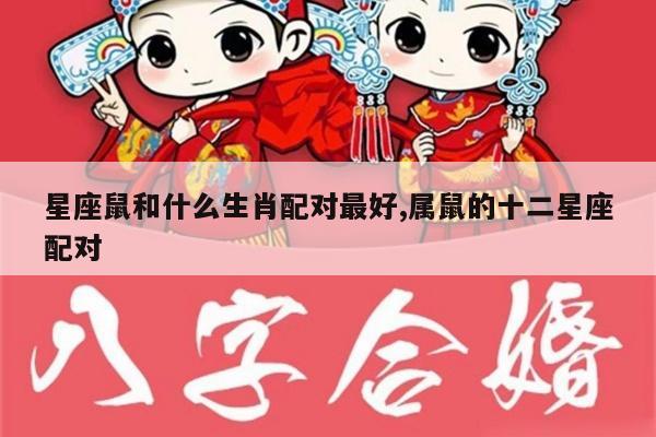 星座鼠和什么生肖配对最好,属鼠的十二星座配对