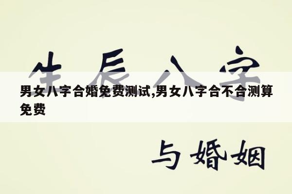 男女八字合婚免费测试,男女八字合不合测算免费