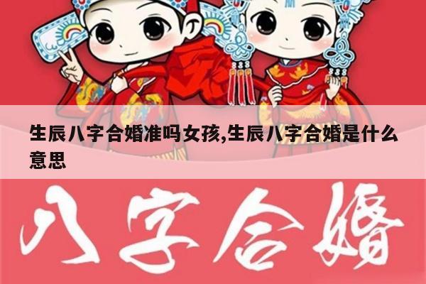 生辰八字合婚准吗女孩,生辰八字合婚是什么意思
