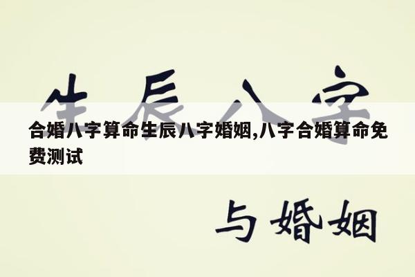 合婚八字算命生辰八字婚姻,八字合婚算命免费测试