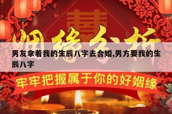 男友拿着我的生辰八字去合婚,男方要我的生辰八字