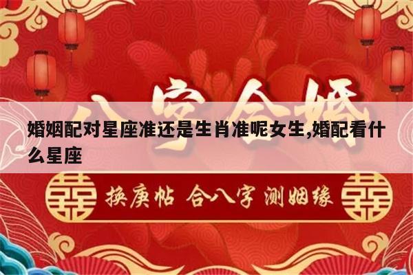 婚姻配对星座准还是生肖准呢女生,婚配看什么星座