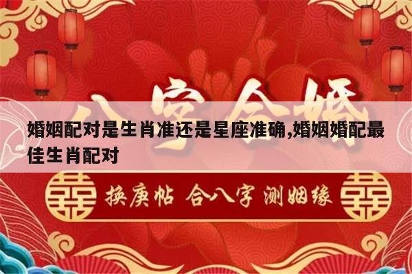 婚姻配对是生肖准还是星座准确,婚姻婚配最佳生肖配对