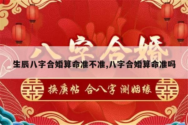 生辰八字合婚算命准不准,八字合婚算命准吗