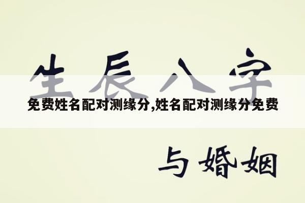 免费姓名配对测缘分,姓名配对测缘分免费
