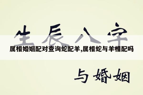 属相婚姻配对查询蛇配羊,属相蛇与羊相配吗