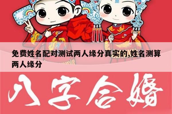免费姓名配对测试两人缘分真实的,姓名测算两人缘分