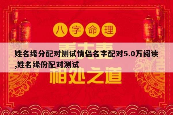 姓名缘分配对测试情侣名字配对5.0万阅读,姓名缘份配对测试