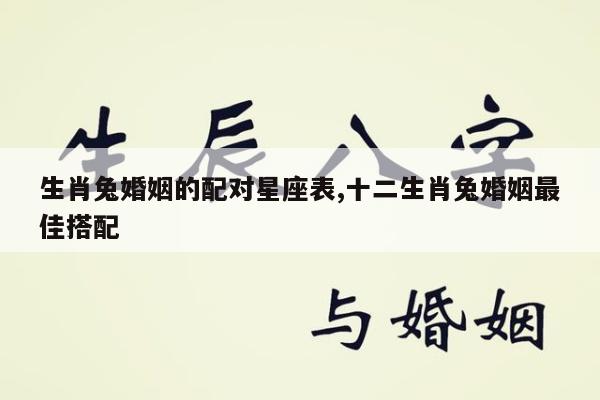 生肖兔婚姻的配对星座表,十二生肖兔婚姻最佳搭配